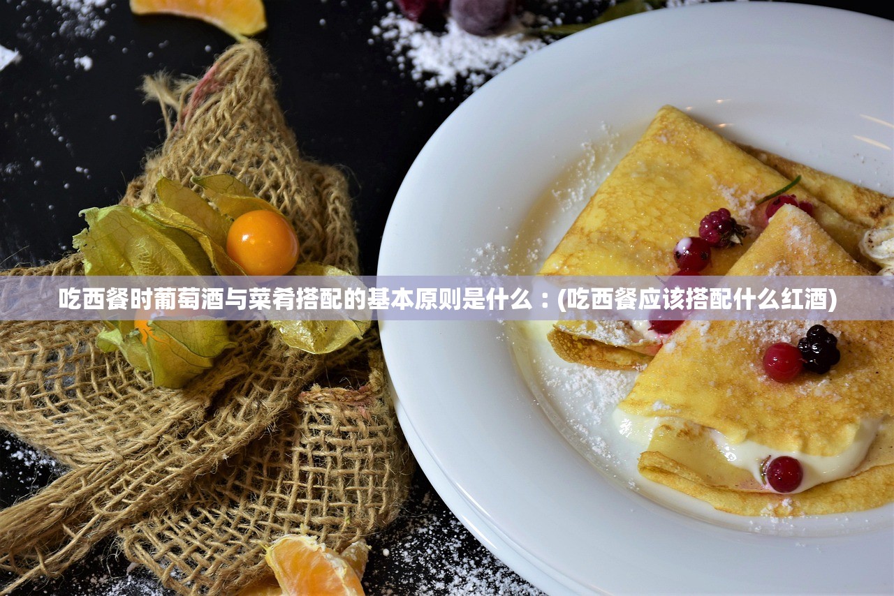 吃西餐时葡萄酒与菜肴搭配的基本原则是什么︰(吃西餐应该搭配什么红酒)