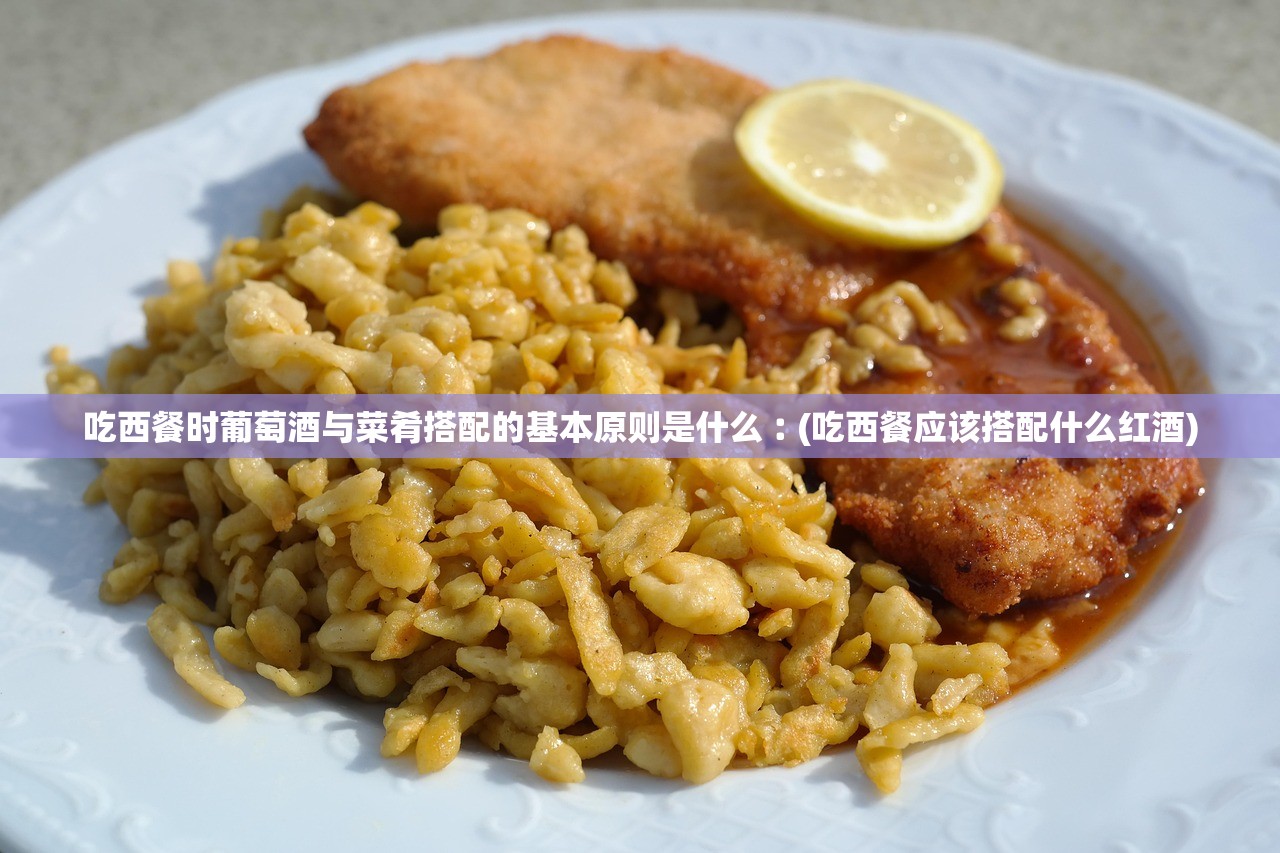 吃西餐时葡萄酒与菜肴搭配的基本原则是什么︰(吃西餐应该搭配什么红酒)