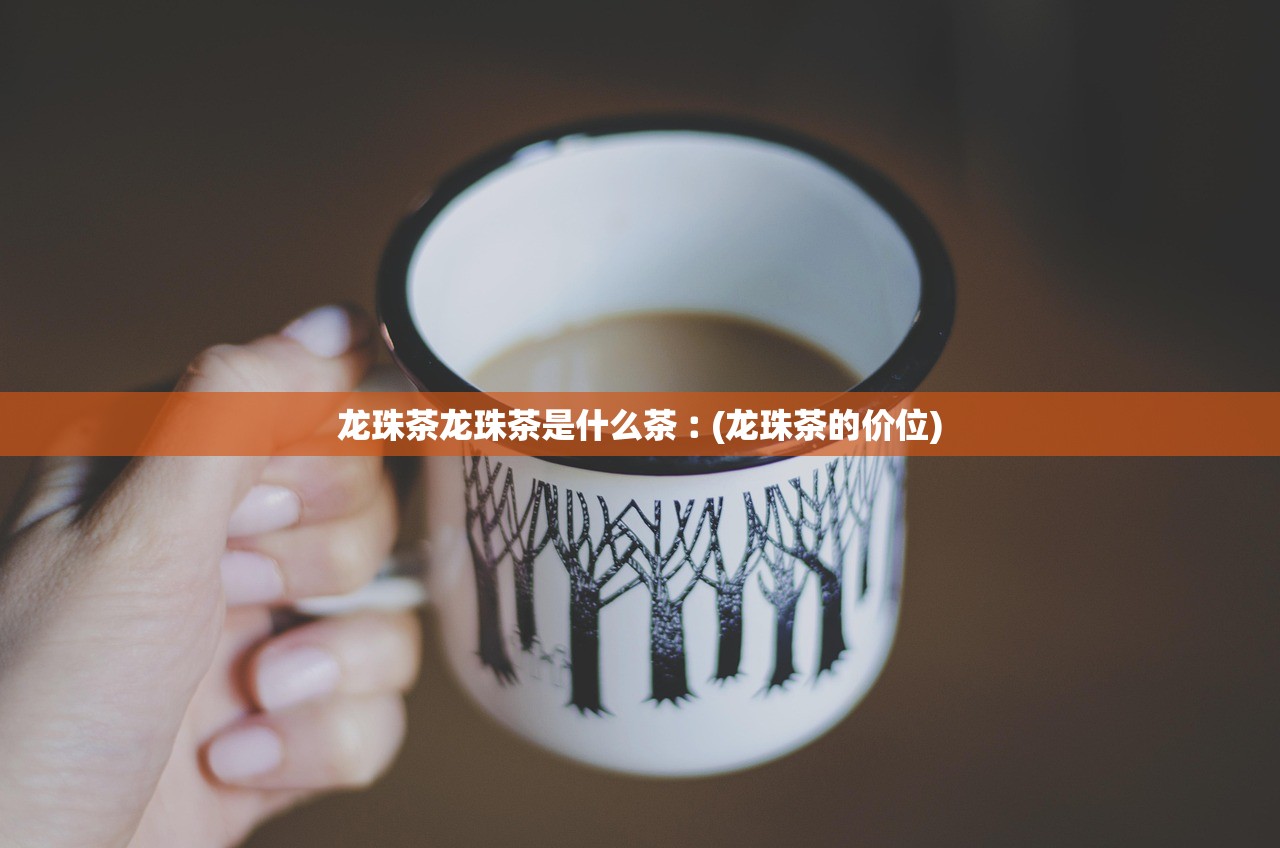 龙珠茶龙珠茶是什么茶︰(龙珠茶的价位) 龙珠茶龙珠茶是什么茶︰(龙珠茶的价位)