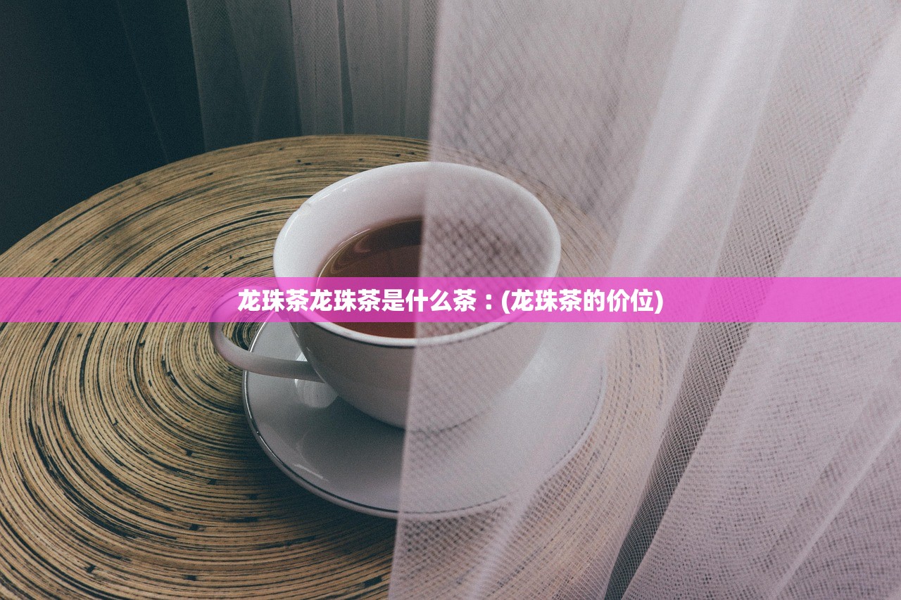 龙珠茶龙珠茶是什么茶︰(龙珠茶的价位) 龙珠茶龙珠茶是什么茶︰(龙珠茶的价位)