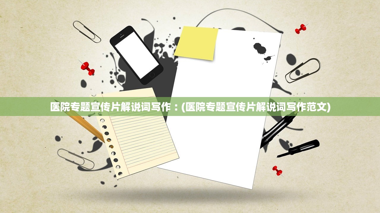 医院专题宣传片解说词写作︰(医院专题宣传片解说词写作范文) 医院专题宣传片解说词写作︰(医院专题宣传片解说词写作范文)