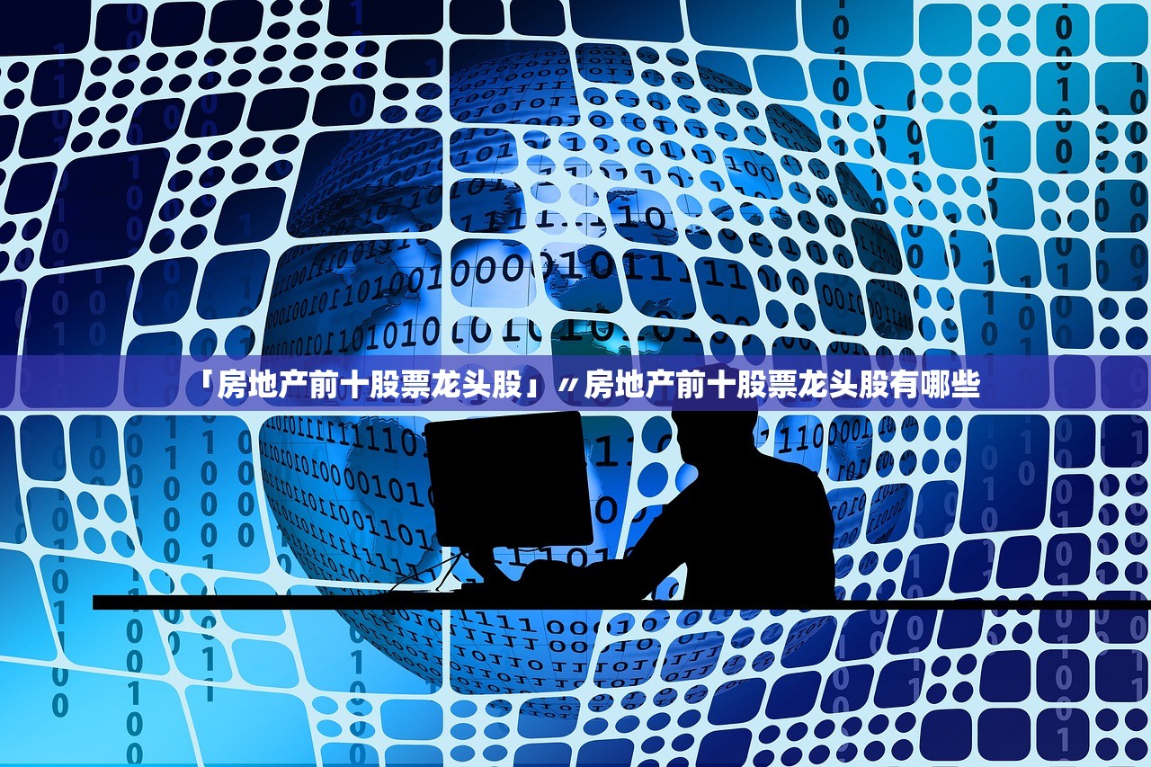 「房地产前十股票龙头股」〃房地产前十股票龙头股有哪些