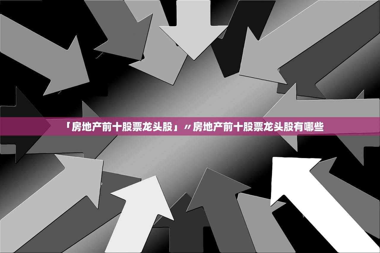 「房地产前十股票龙头股」〃房地产前十股票龙头股有哪些
