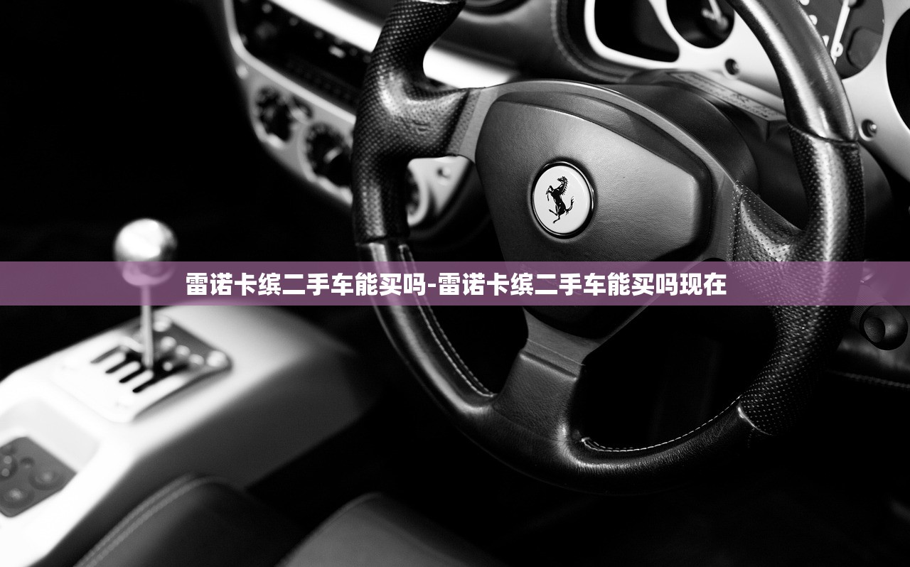 雷诺卡缤二手车能买吗-雷诺卡缤二手车能买吗现在 雷诺卡缤二手车能买吗-雷诺卡缤二手车能买吗现在