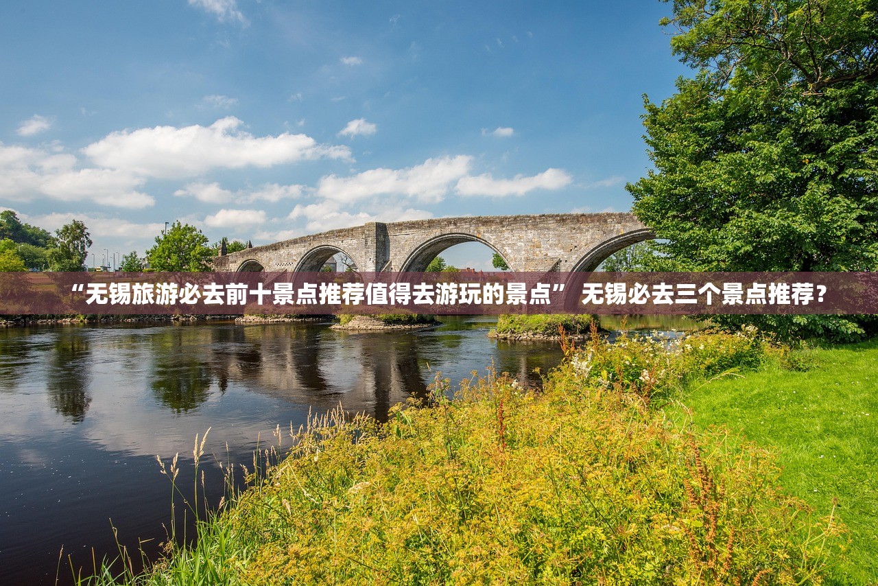“无锡旅游必去前十景点推荐值得去游玩的景点” 无锡必去三个景点推荐？