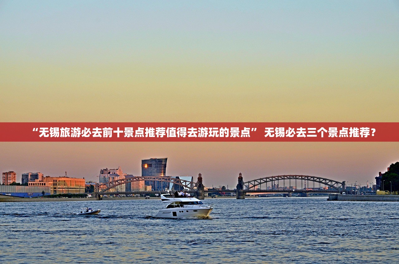 “无锡旅游必去前十景点推荐值得去游玩的景点” 无锡必去三个景点推荐？