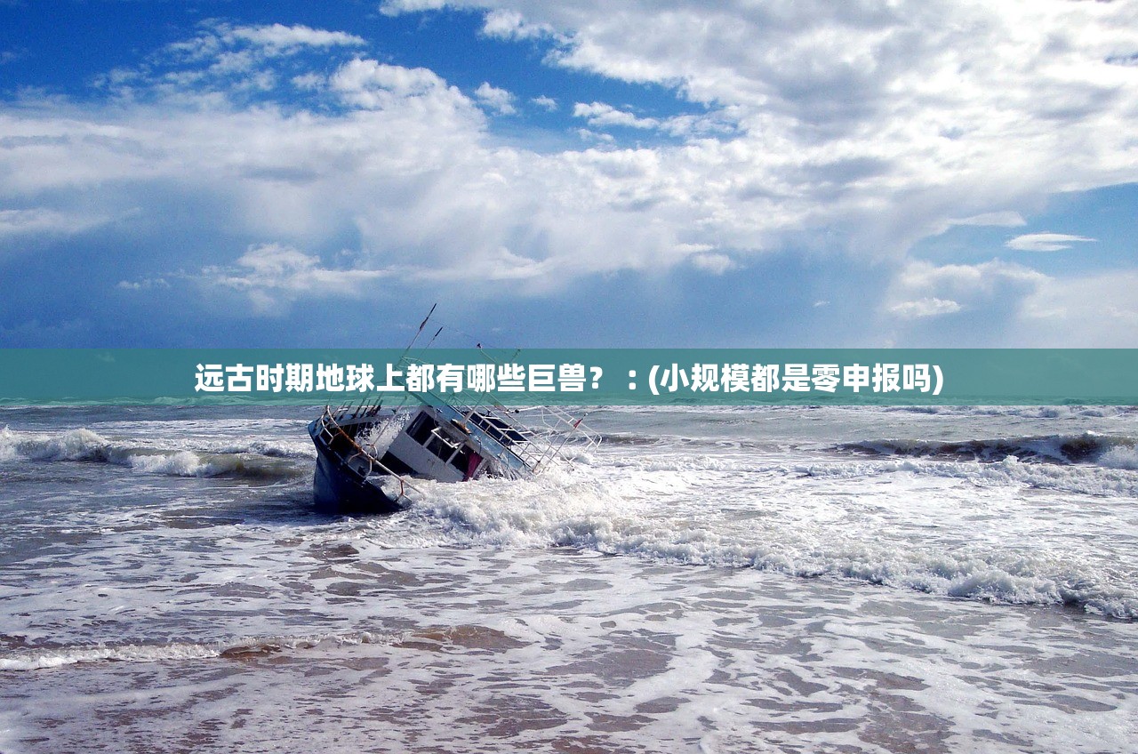 远古时期地球上都有哪些巨兽？︰(小规模都是零申报吗)
