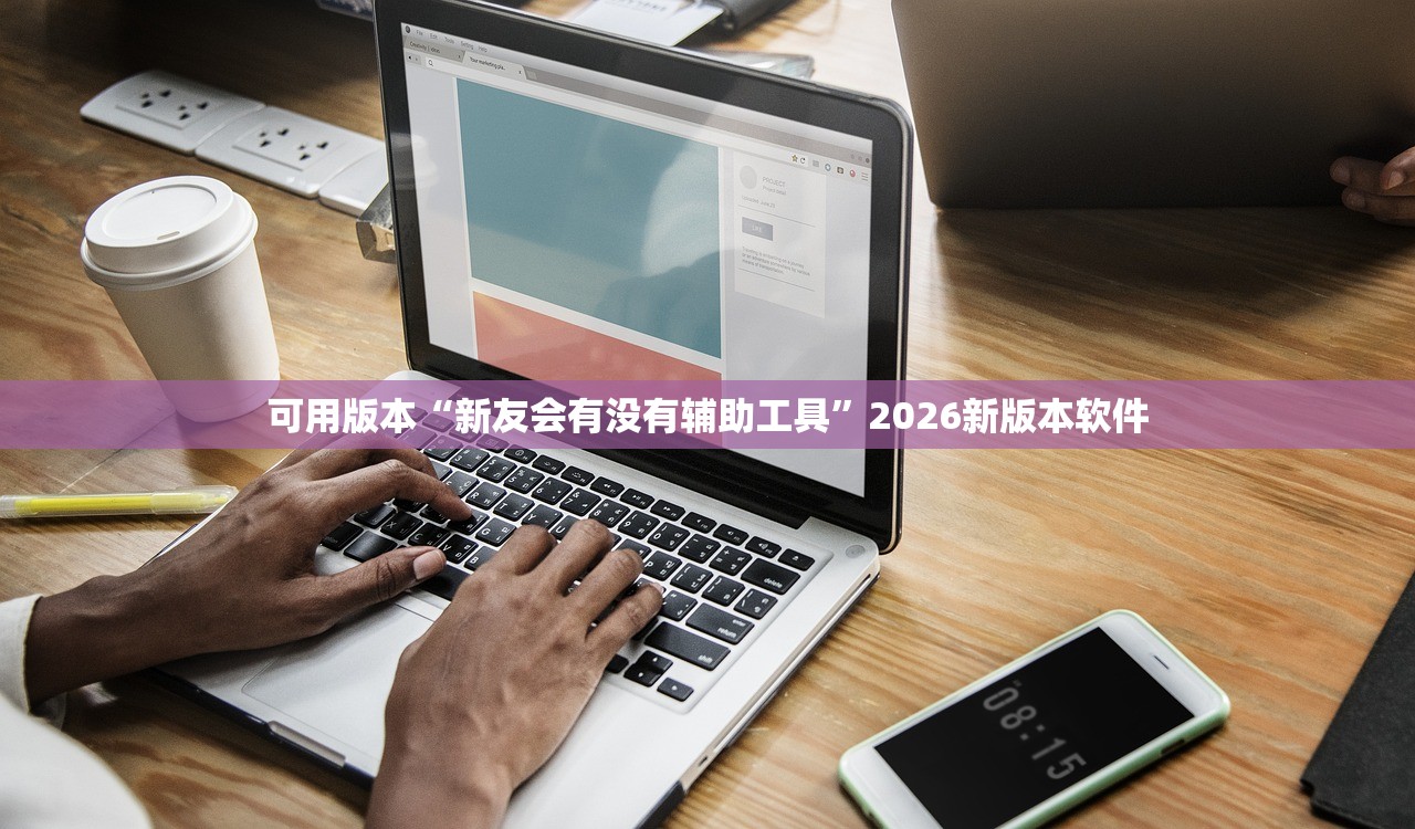 可用版本“新友会有没有辅助工具	”2026新版本软件