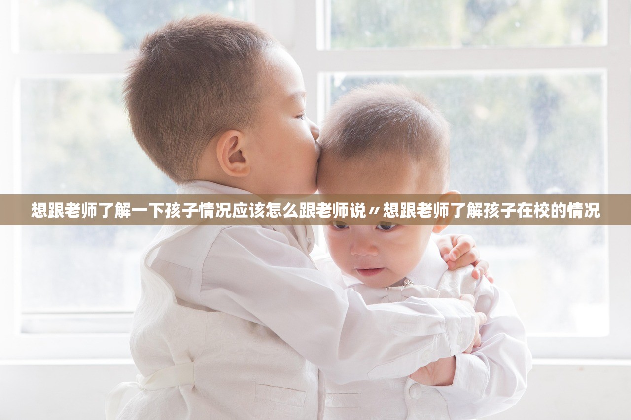 想跟老师了解一下孩子情况应该怎么跟老师说〃想跟老师了解孩子在校的情况