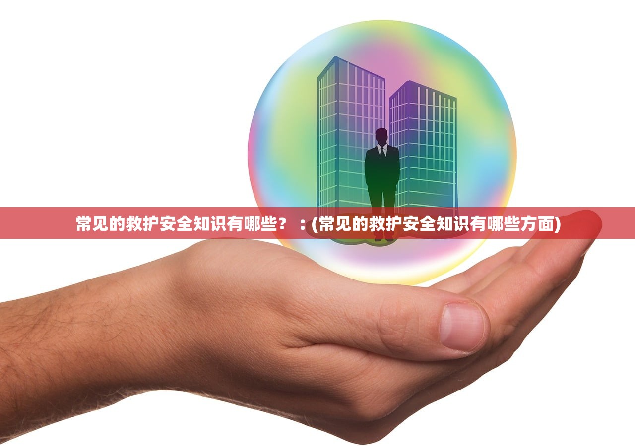 常见的救护安全知识有哪些？︰(常见的救护安全知识有哪些方面)