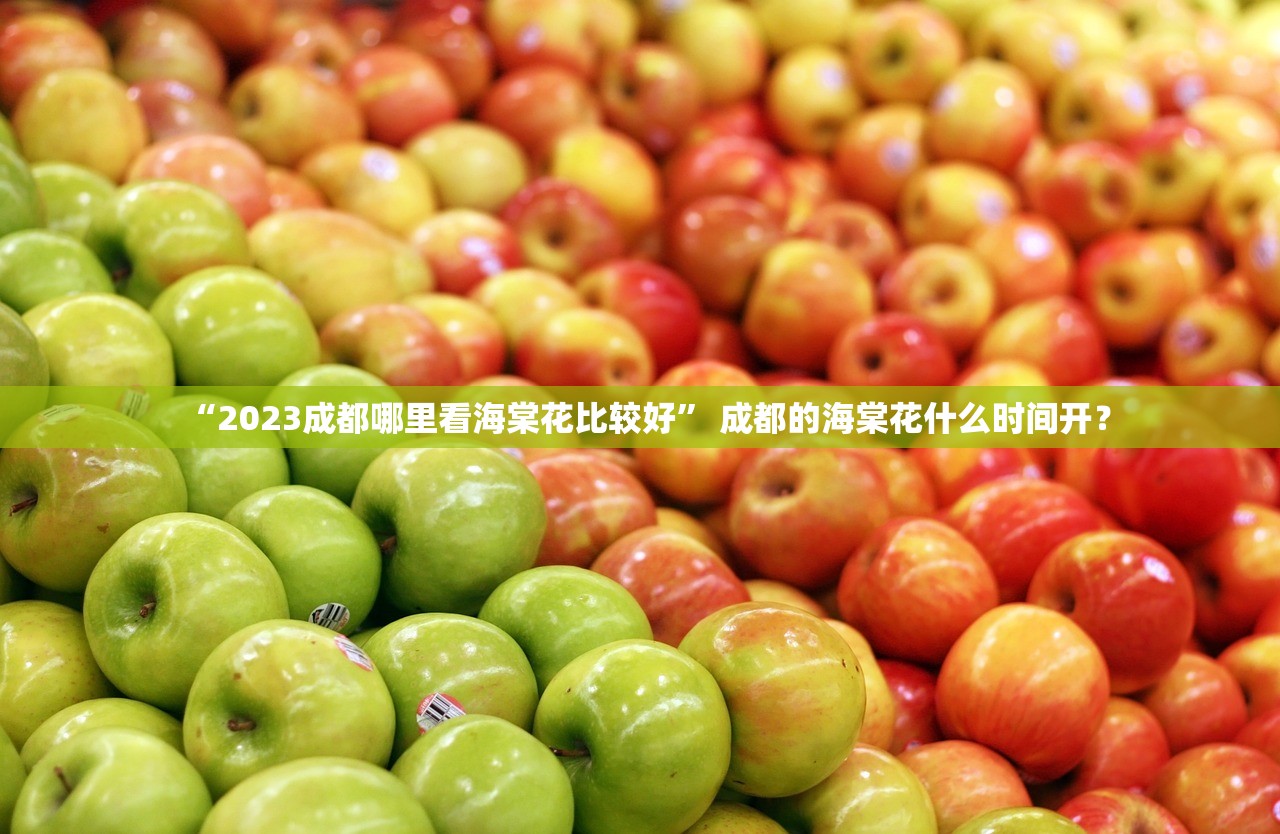“2023成都哪里看海棠花比较好” 成都的海棠花什么时间开？