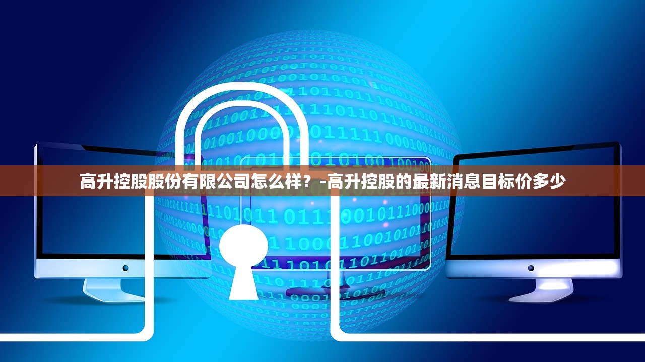 高升控股股份有限公司怎么样？-高升控股的最新消息目标价多少