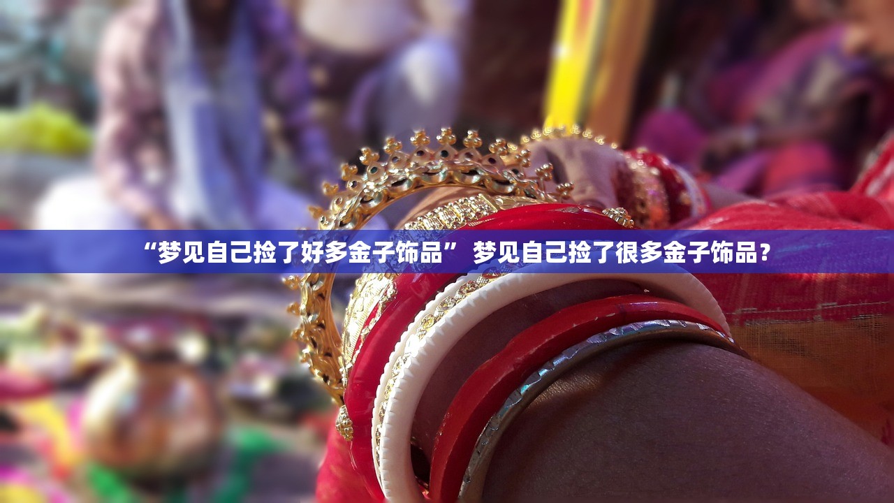“梦见自己捡了好多金子饰品	” 梦见自己捡了很多金子饰品？