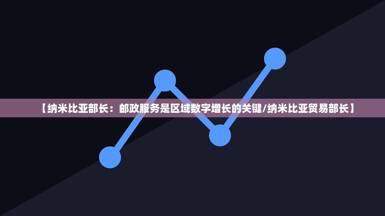 【纳米比亚部长:邮政服务是区域数字增长的关键/纳米比亚贸易部长】 【纳米比亚部长:邮政服务是区域数字增长的关键/纳米比亚贸易部长】