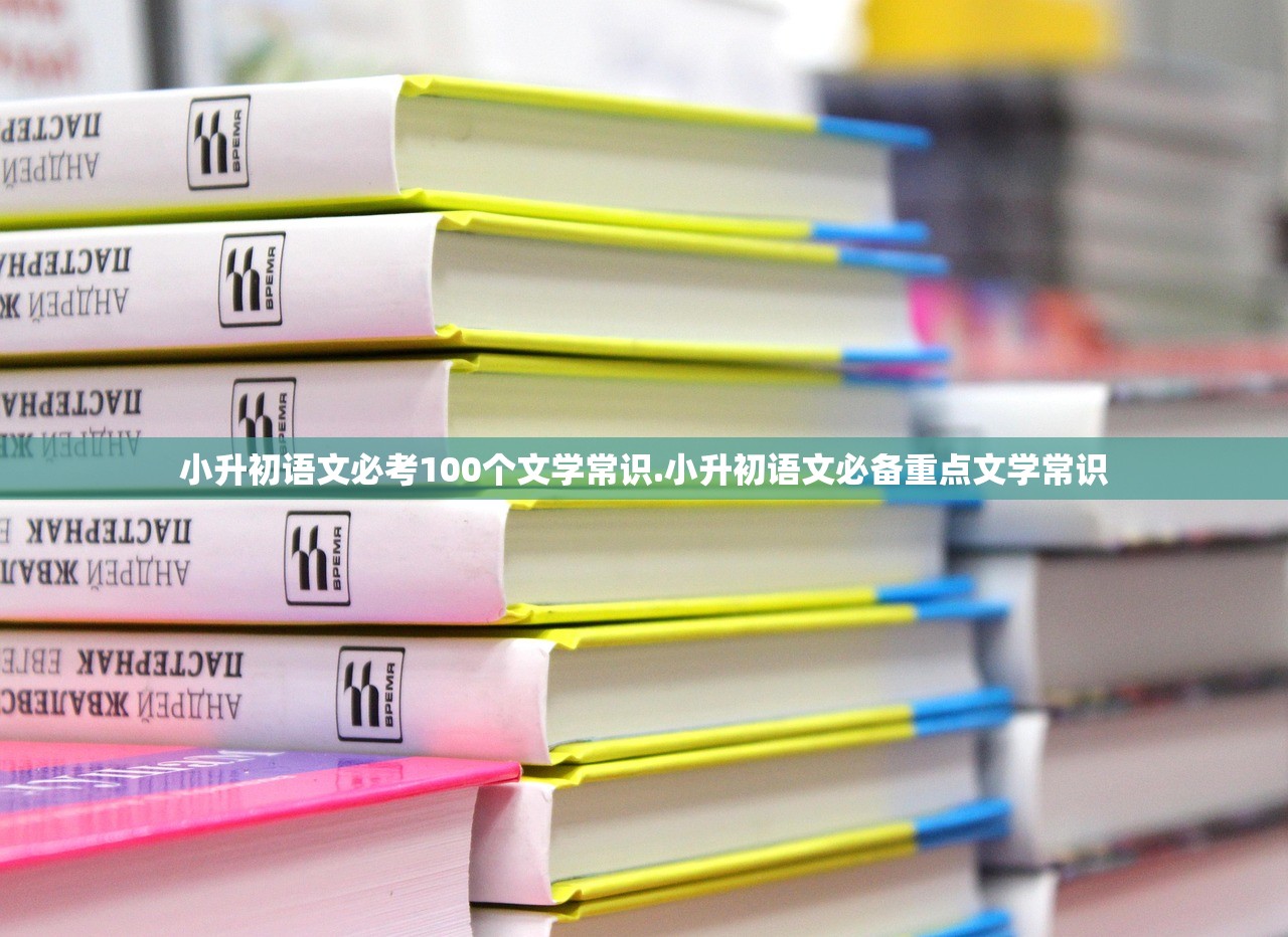小升初语文必考100个文学常识.小升初语文必备重点文学常识