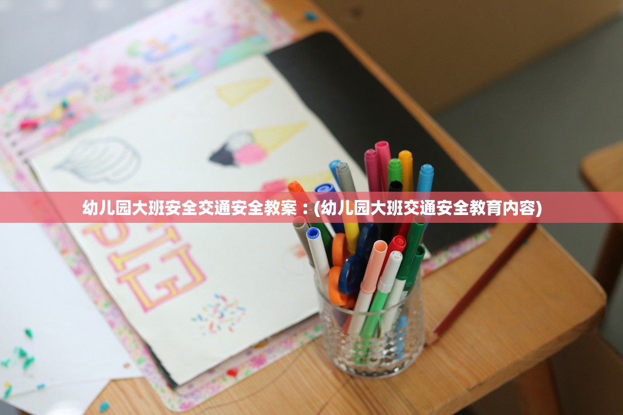 幼儿园大班安全交通安全教案︰(幼儿园大班交通安全教育内容) 幼儿园大班安全交通安全教案︰(幼儿园大班交通安全教育内容)