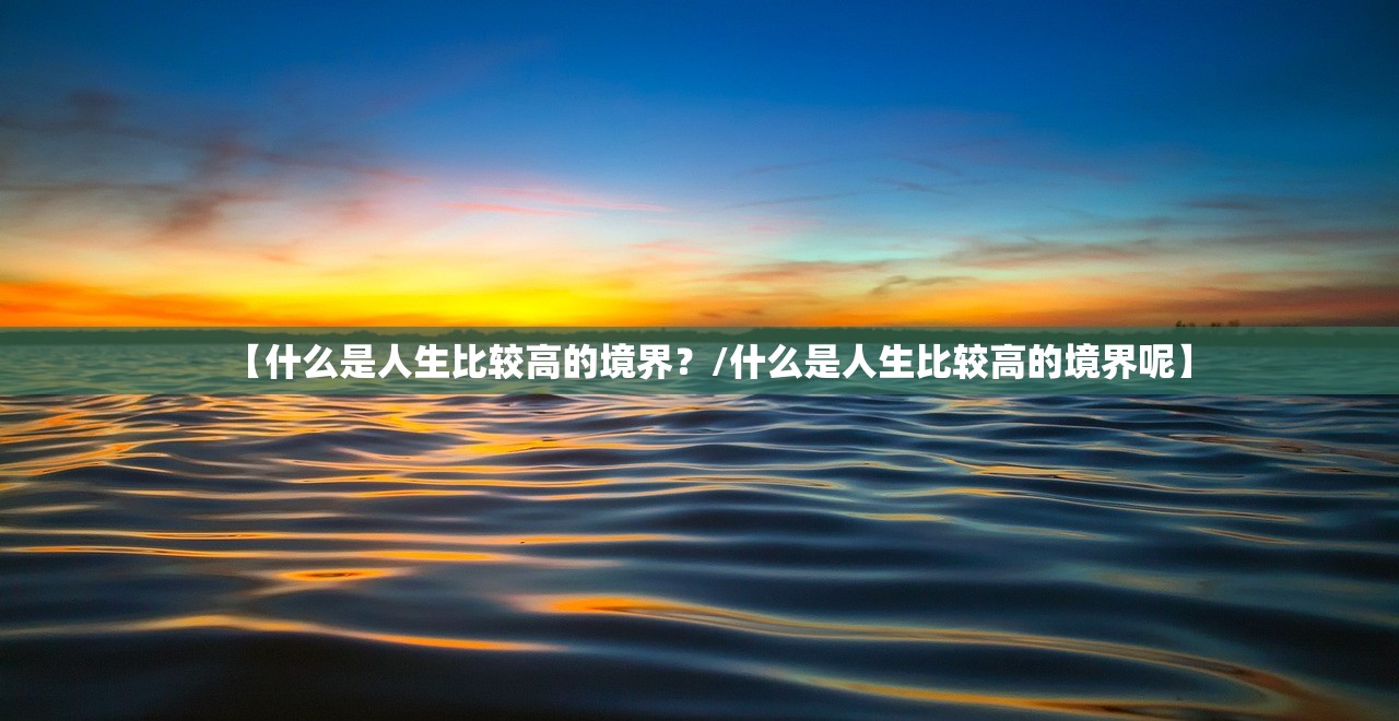 【什么是人生比较高的境界?/什么是人生比较高的境界呢】 【什么是人生比较高的境界?/什么是人生比较高的境界呢】