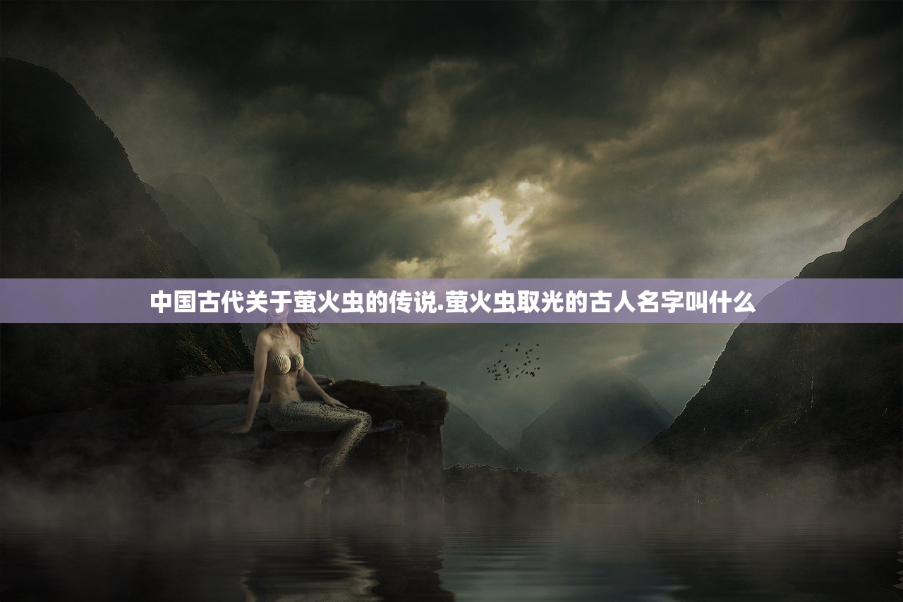 中国古代关于萤火虫的传说.萤火虫取光的古人名字叫什么