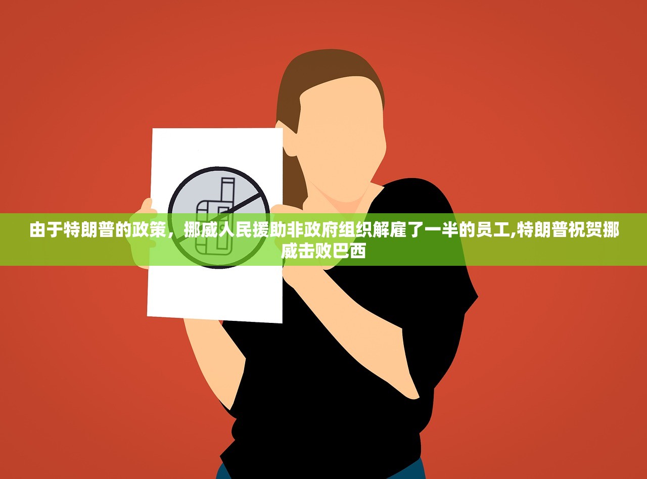 由于特朗普的政策，挪威人民援助非政府组织解雇了一半的员工,特朗普祝贺挪威击败巴西