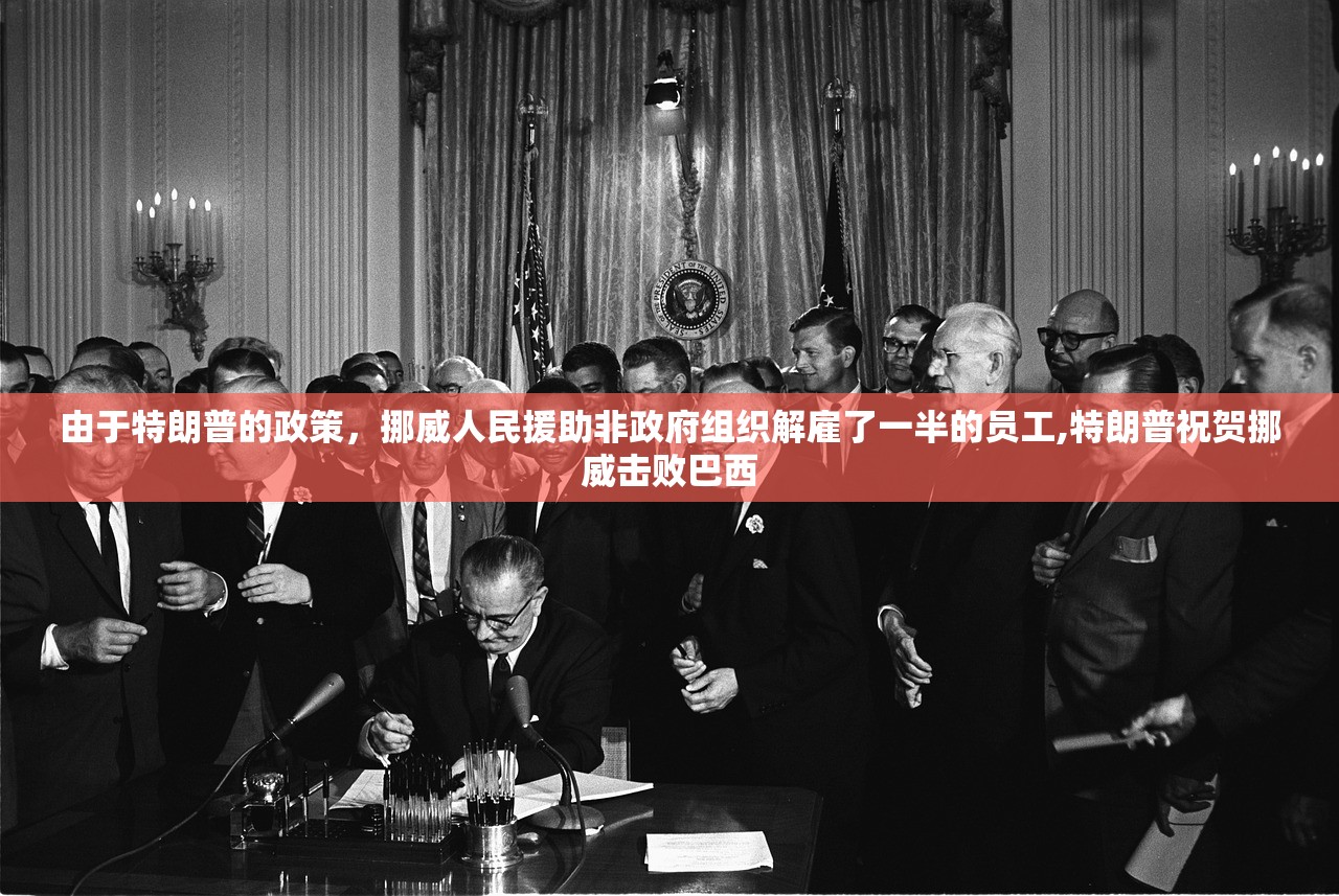 由于特朗普的政策，挪威人民援助非政府组织解雇了一半的员工,特朗普祝贺挪威击败巴西