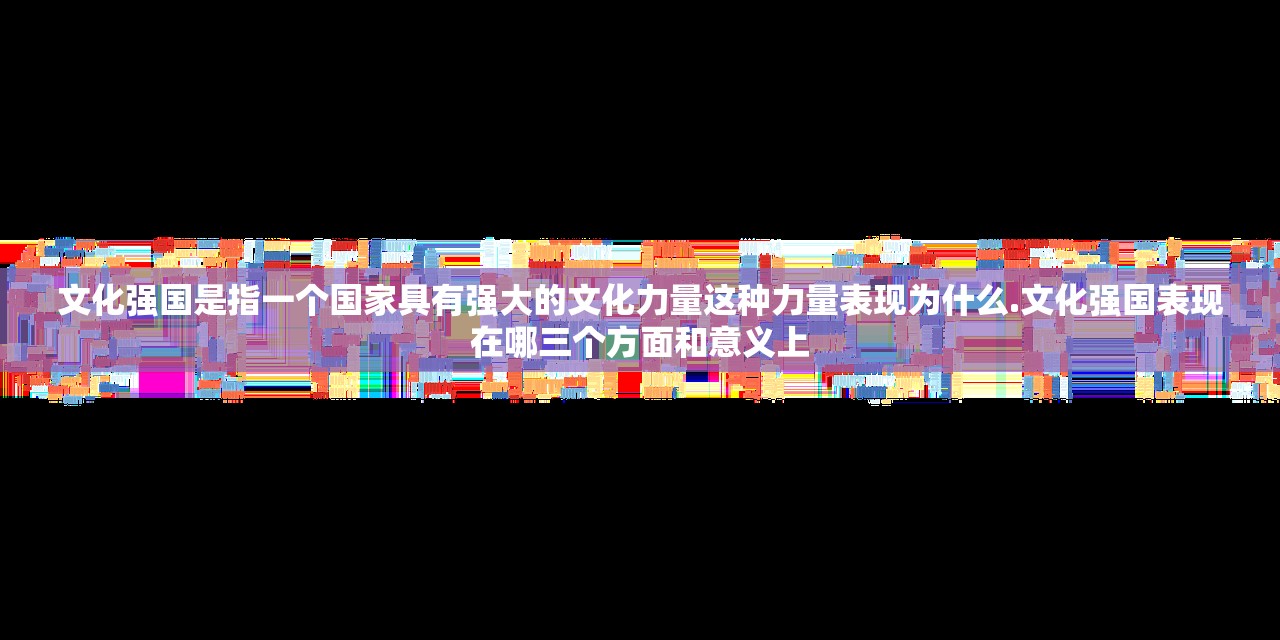 文化强国是指一个国家具有强大的文化力量这种力量表现为什么.文化强国表现在哪三个方面和意义上 文化强国是指一个国家具有强大的文化力量这种力量表现为什么.文化强国表现在哪三个方面和意义上