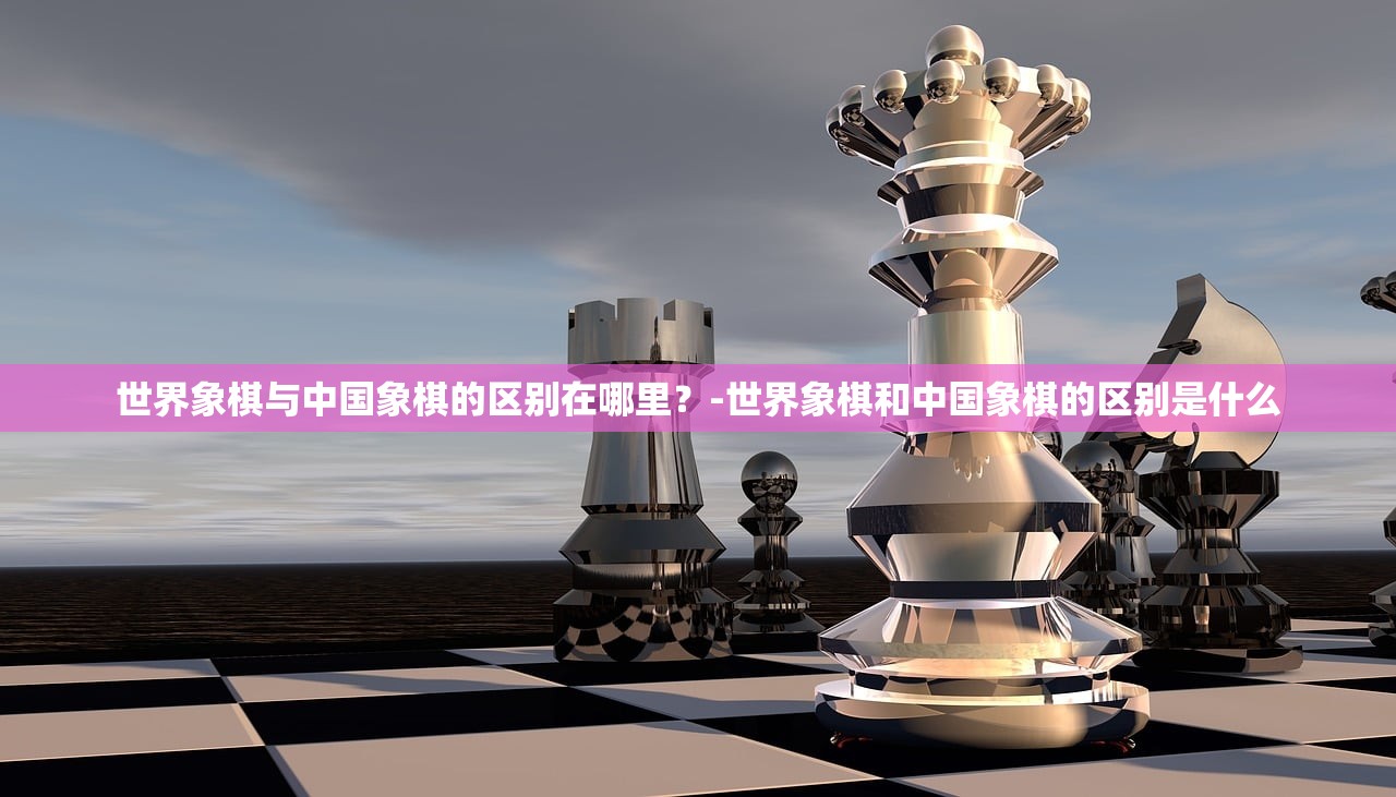 世界象棋与中国象棋的区别在哪里？-世界象棋和中国象棋的区别是什么