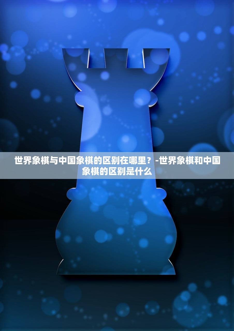 世界象棋与中国象棋的区别在哪里？-世界象棋和中国象棋的区别是什么