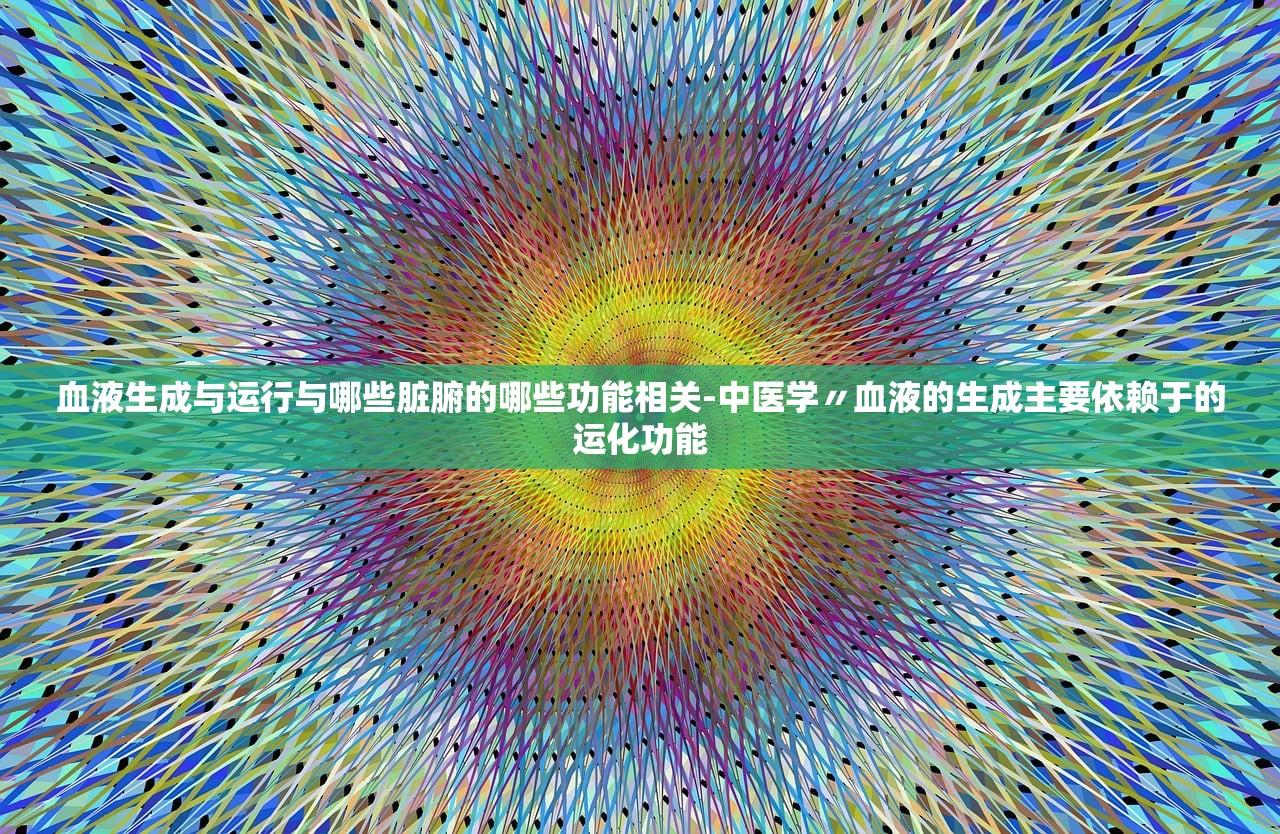 血液生成与运行与哪些脏腑的哪些功能相关-中医学〃血液的生成主要依赖于的运化功能