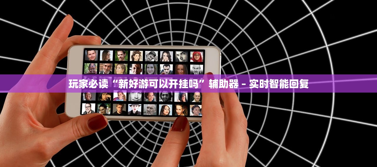 玩家必读“新好游可以开挂吗”辅助器 – 实时智能回复