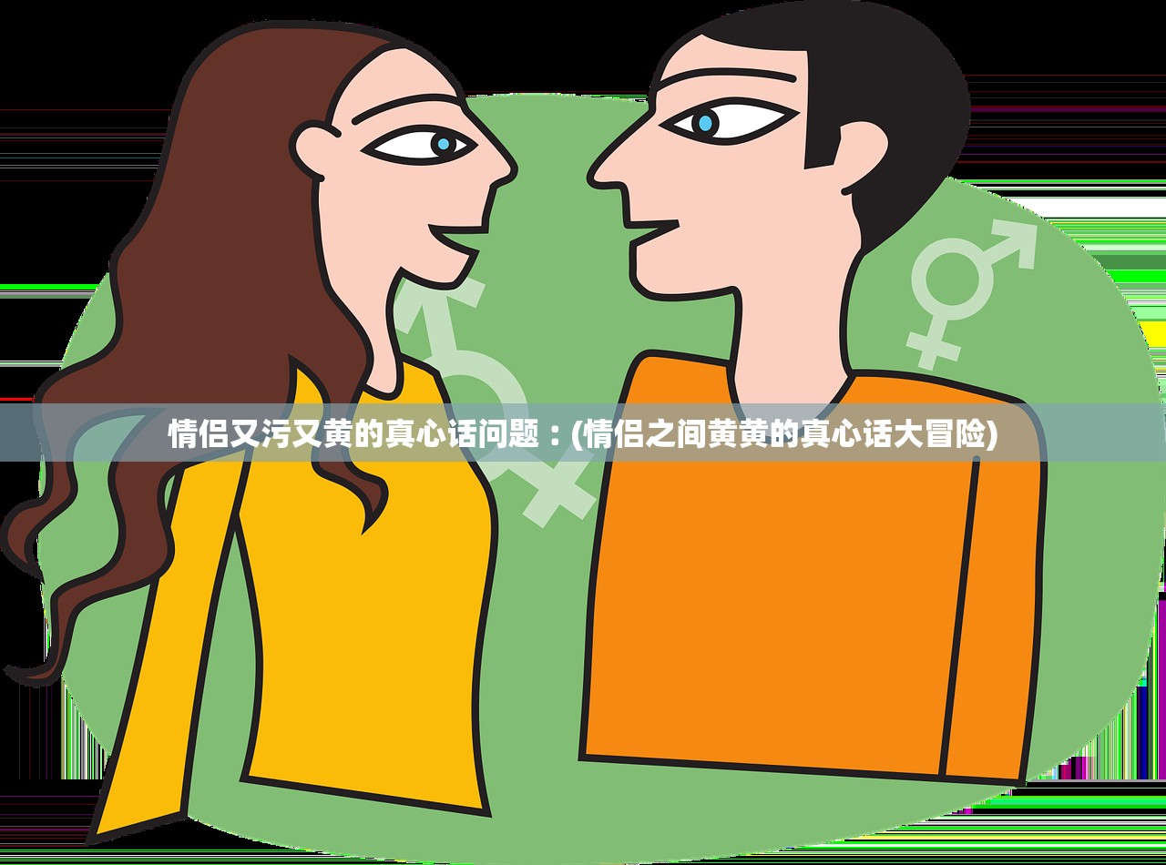 情侣又污又黄的真心话问题︰(情侣之间黄黄的真心话大冒险)