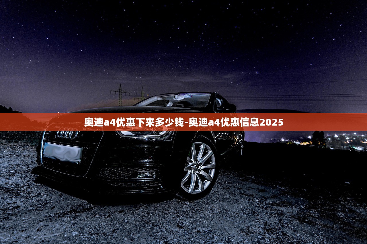 奥迪a4优惠下来多少钱-奥迪a4优惠信息2025 奥迪a4优惠下来多少钱-奥迪a4优惠信息2025