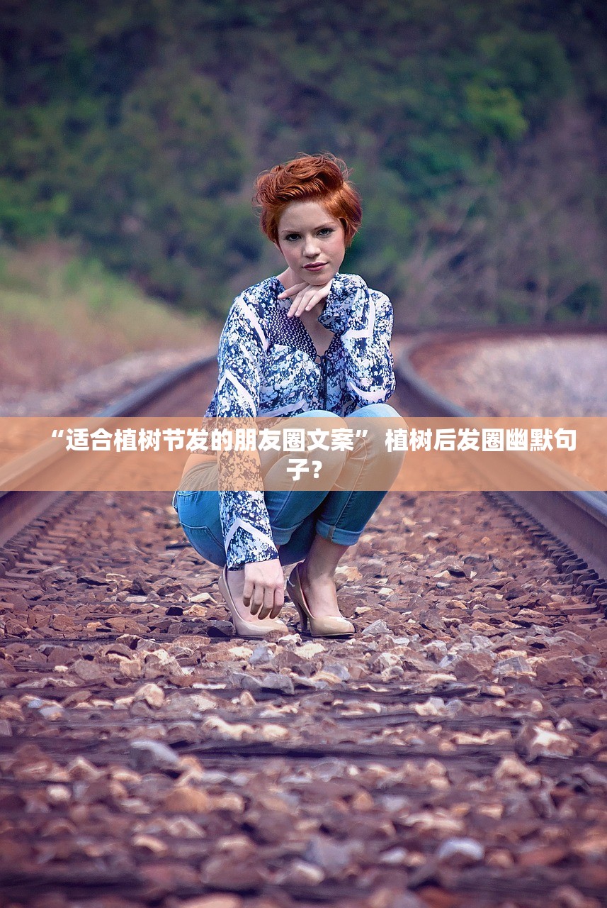 “适合植树节发的朋友圈文案” 植树后发圈幽默句子？