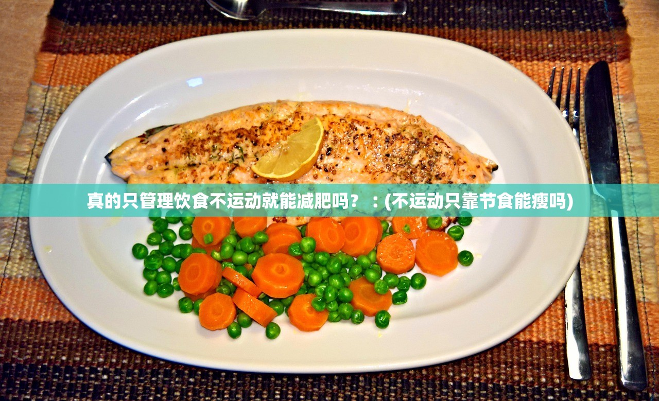 真的只管理饮食不运动就能减肥吗?︰(不运动只靠节食能瘦吗) 真的只管理饮食不运动就能减肥吗?︰(不运动只靠节食能瘦吗)