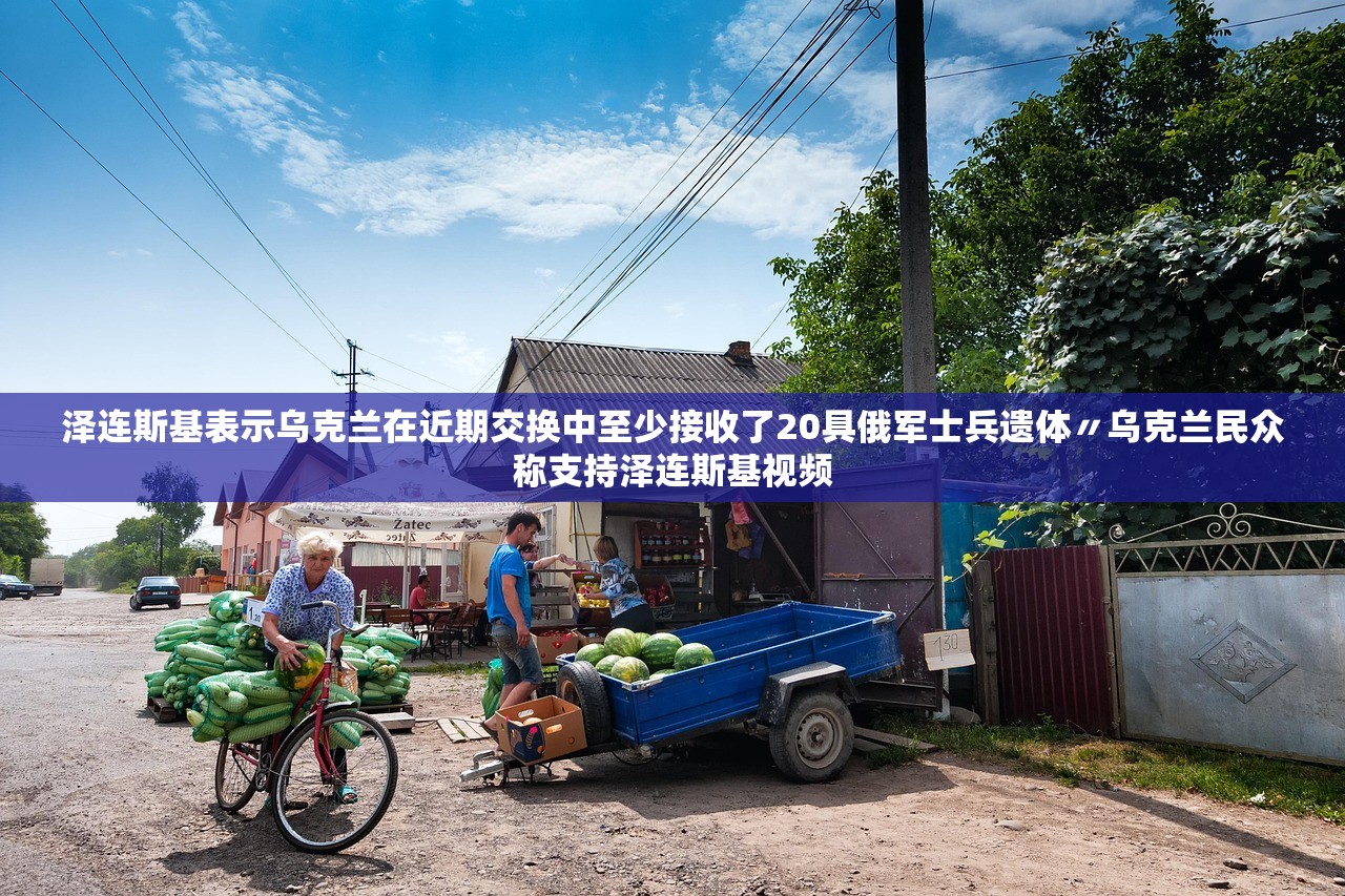泽连斯基表示乌克兰在近期交换中至少接收了20具俄军士兵遗体〃乌克兰民众称支持泽连斯基视频