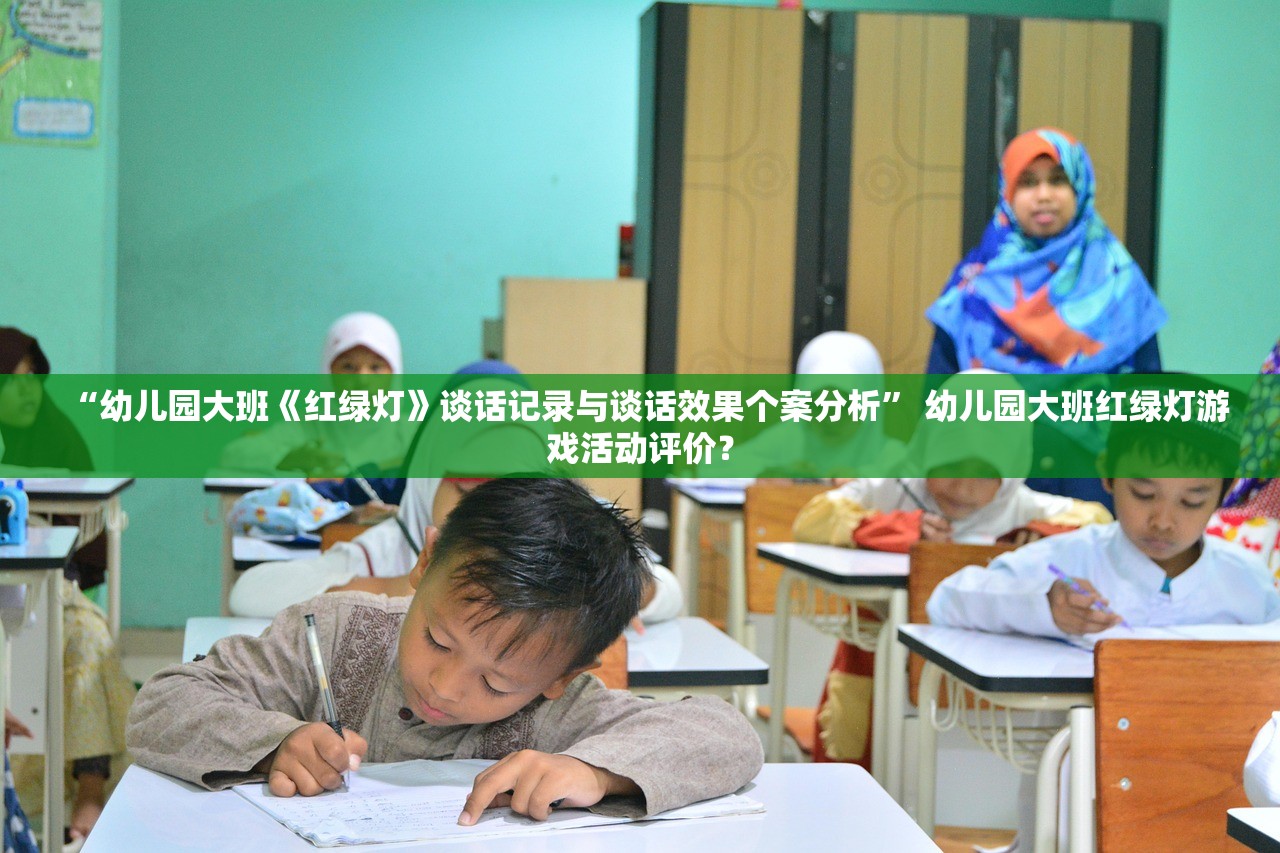 “幼儿园大班《红绿灯》谈话记录与谈话效果个案分析” 幼儿园大班红绿灯游戏活动评价？