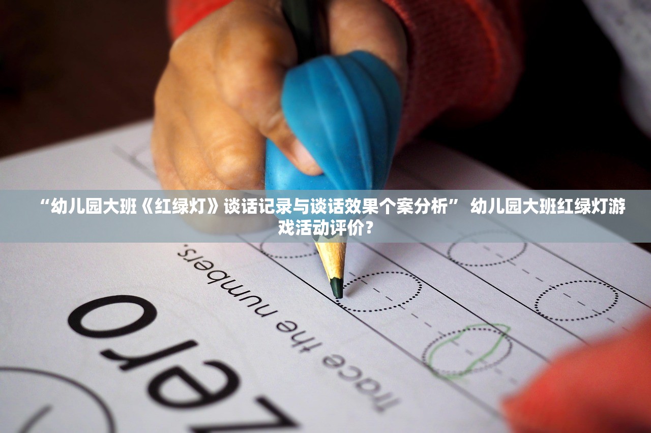 “幼儿园大班《红绿灯》谈话记录与谈话效果个案分析	” 幼儿园大班红绿灯游戏活动评价？