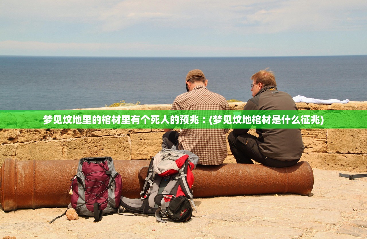 梦见坟地里的棺材里有个死人的预兆︰(梦见坟地棺材是什么征兆) 梦见坟地里的棺材里有个死人的预兆︰(梦见坟地棺材是什么征兆)