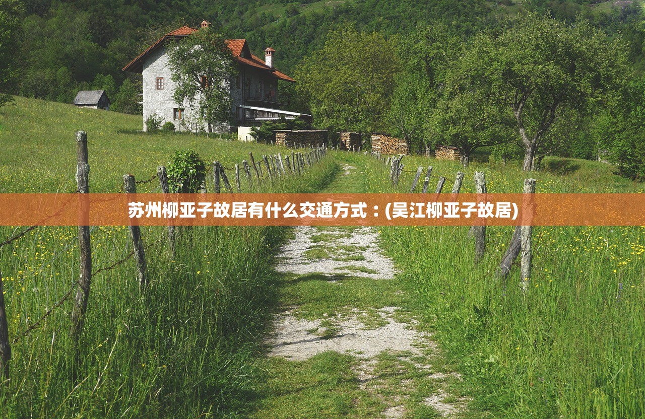苏州柳亚子故居有什么交通方式︰(吴江柳亚子故居) 苏州柳亚子故居有什么交通方式︰(吴江柳亚子故居)