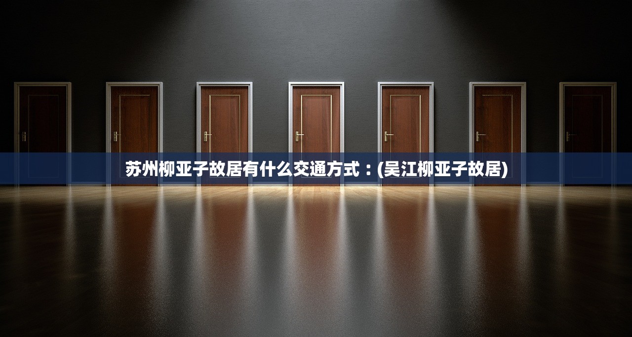 苏州柳亚子故居有什么交通方式︰(吴江柳亚子故居) 苏州柳亚子故居有什么交通方式︰(吴江柳亚子故居)