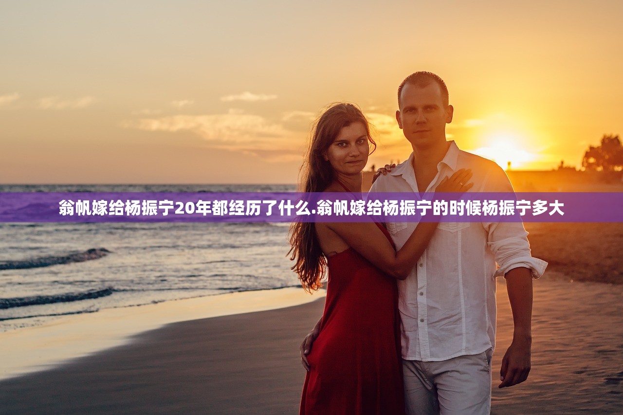 翁帆嫁给杨振宁20年都经历了什么.翁帆嫁给杨振宁的时候杨振宁多大