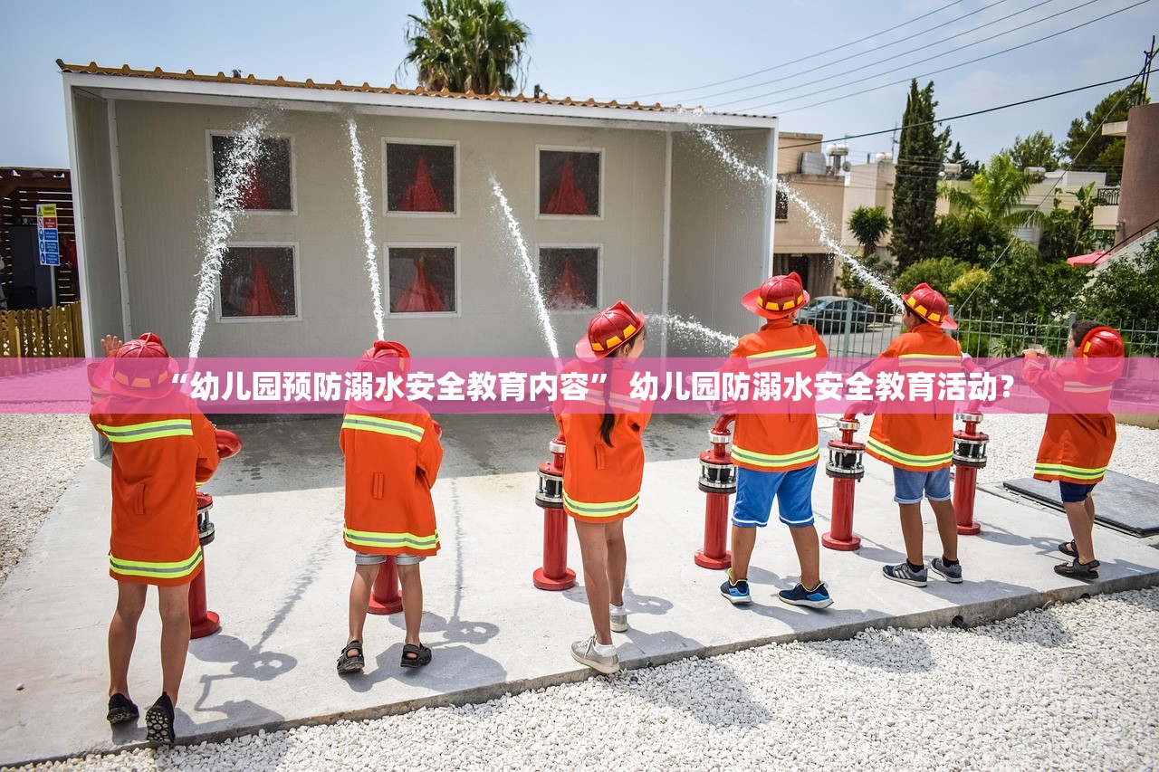 “幼儿园预防溺水安全教育内容	” 幼儿园防溺水安全教育活动？