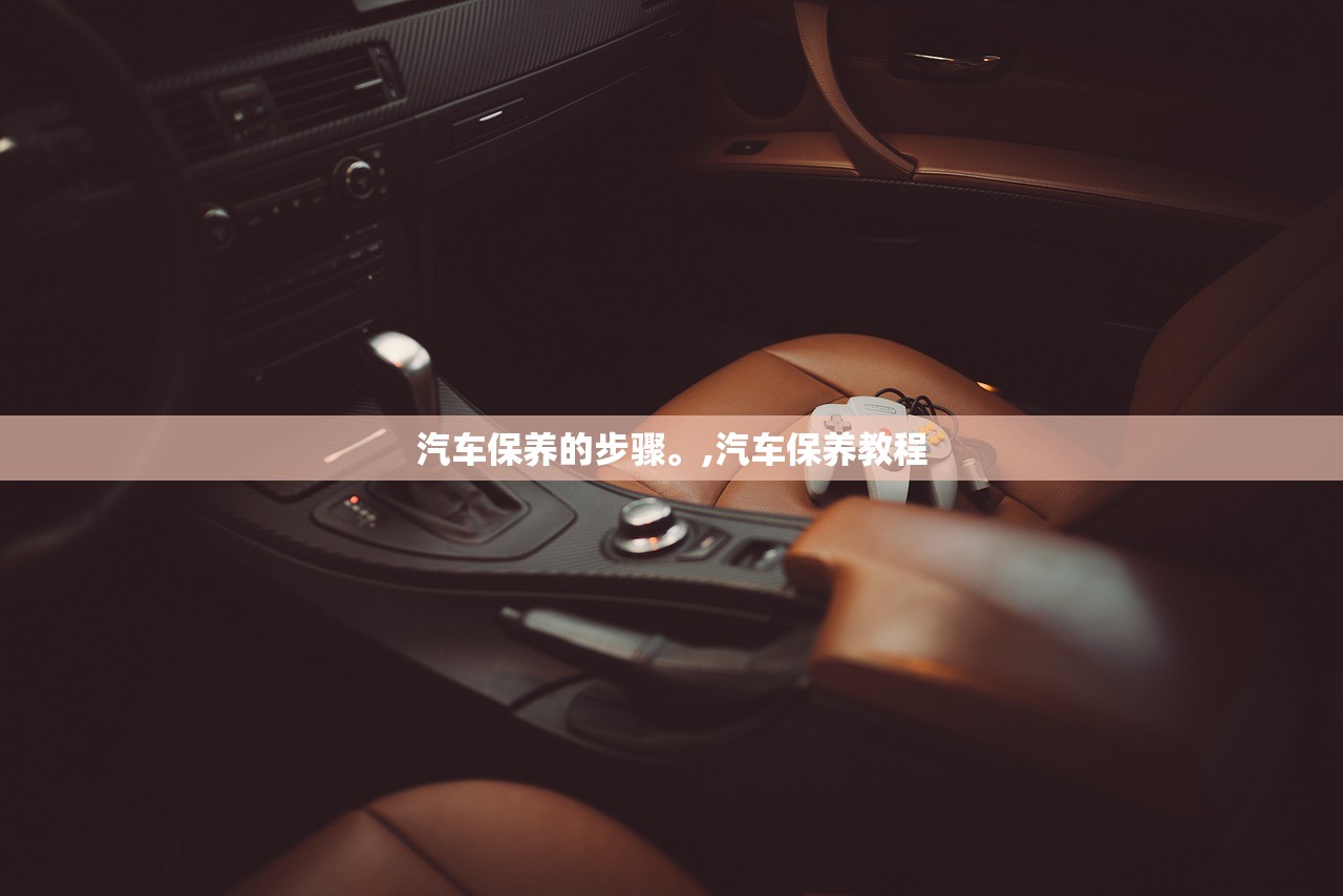 汽车保养的步骤	。,汽车保养教程