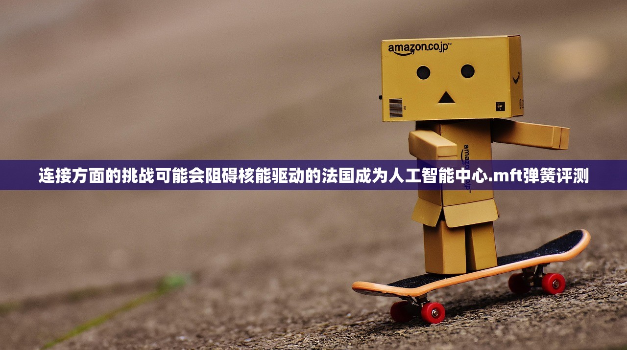 连接方面的挑战可能会阻碍核能驱动的法国成为人工智能中心.mft弹簧评测