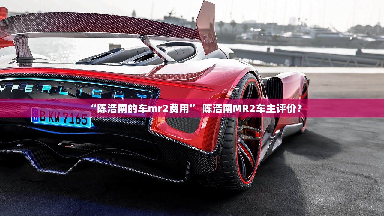 “陈浩南的车mr2费用” 陈浩南MR2车主评价？