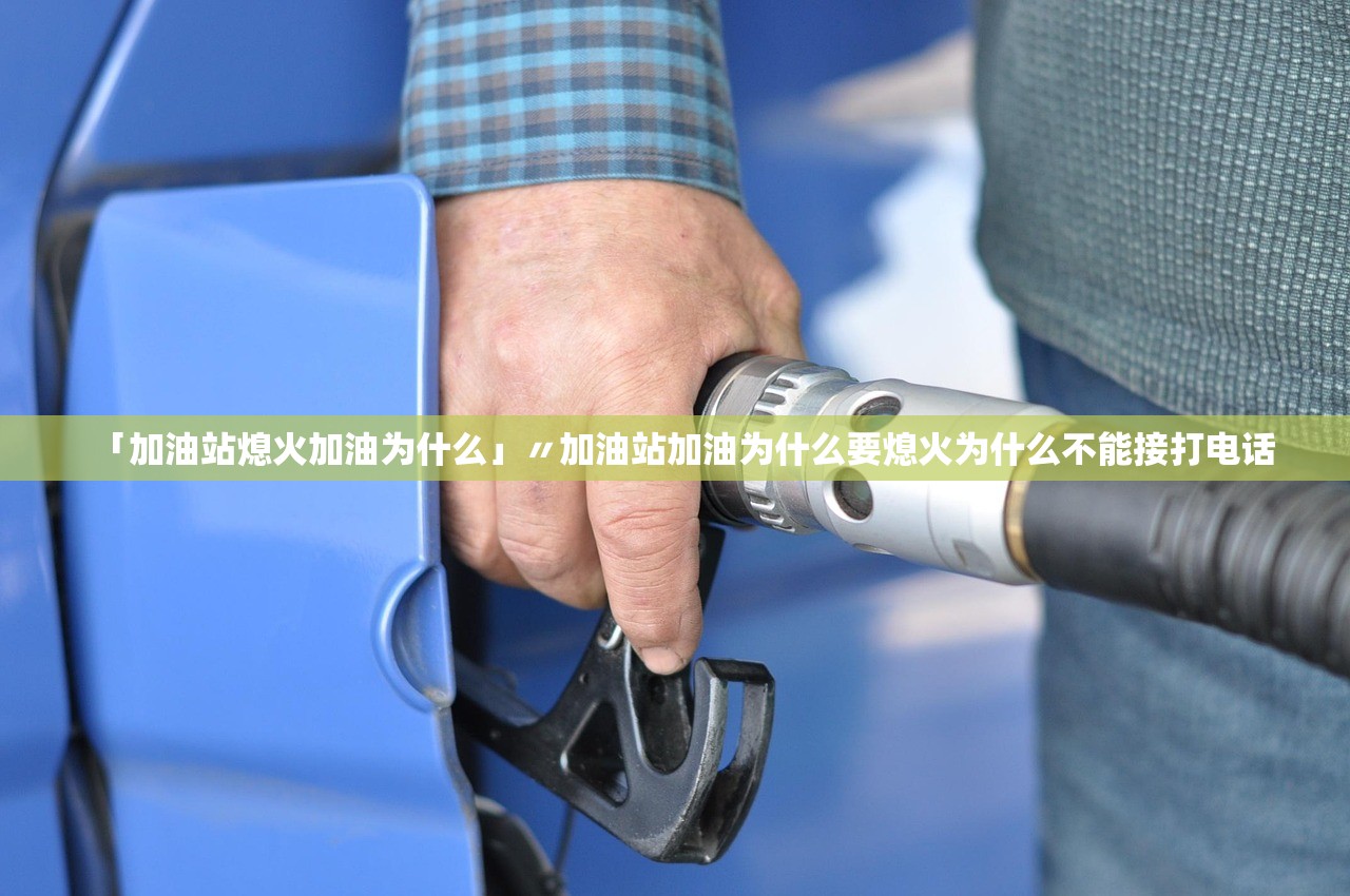 「加油站熄火加油为什么」〃加油站加油为什么要熄火为什么不能接打电话