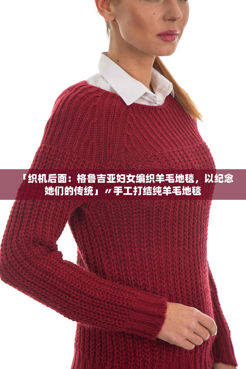 「织机后面：格鲁吉亚妇女编织羊毛地毯	，以纪念她们的传统」〃手工打结纯羊毛地毯