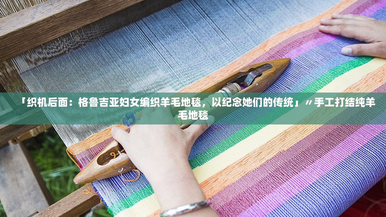 「织机后面：格鲁吉亚妇女编织羊毛地毯，以纪念她们的传统」〃手工打结纯羊毛地毯
