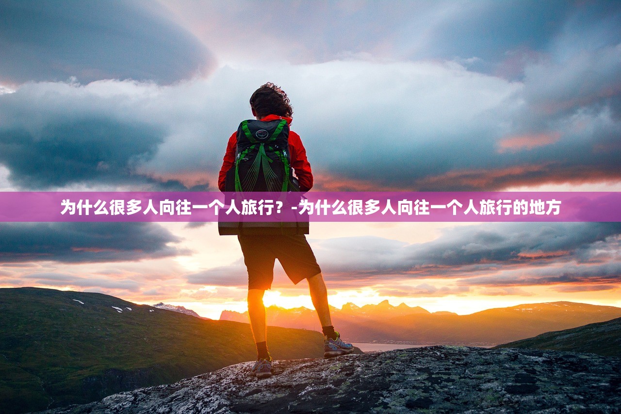 为什么很多人向往一个人旅行?-为什么很多人向往一个人旅行的地方 为什么很多人向往一个人旅行?-为什么很多人向往一个人旅行的地方