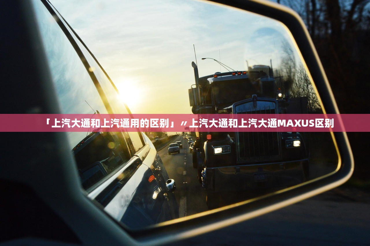 「上汽大通和上汽通用的区别」〃上汽大通和上汽大通MAXUS区别 「上汽大通和上汽通用的区别」〃上汽大通和上汽大通MAXUS区别