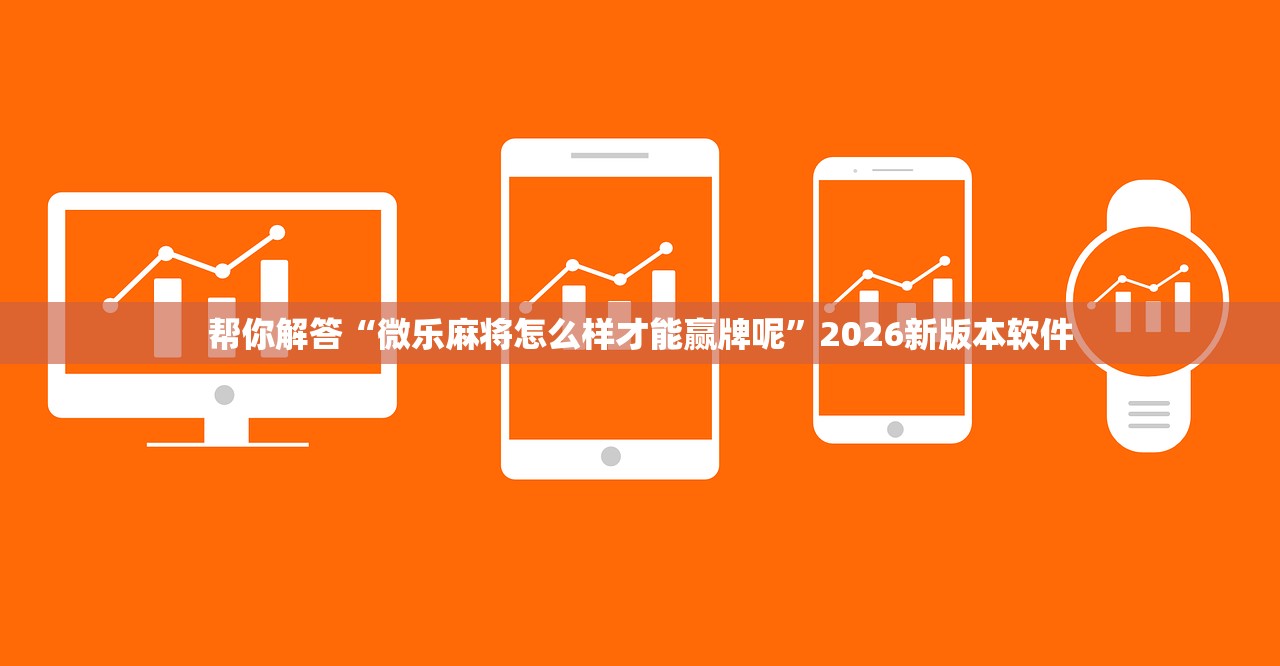 帮你解答“微乐麻将怎么样才能赢牌呢	”2026新版本软件